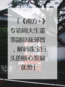 《南方+》专访周大生董事副总裁郭晋，解码珠宝巨头的核心发展优势