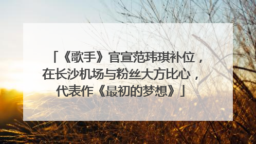 《歌手》官宣范玮琪补位，在长沙机场与粉丝大方比心，代表作《最初的梦想》