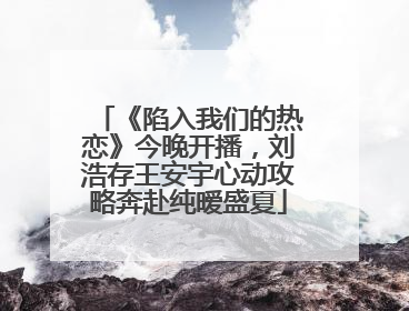 《陷入我们的热恋》今晚开播，刘浩存王安宇心动攻略奔赴纯暧盛夏