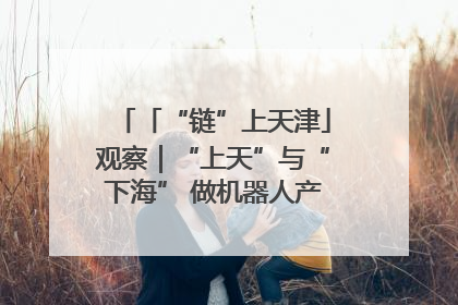 「“链”上天津」观察｜“上天”与“下海” 做机器人产业链细分领域强者