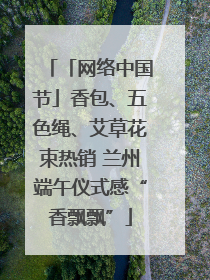 「网络中国节」香包、五色绳、艾草花束热销 兰州端午仪式感“香飘飘”