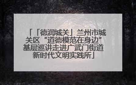 「德润城关」兰州市城关区“道德模范在身边”基层巡讲走进广武门街道新时代文明实践所