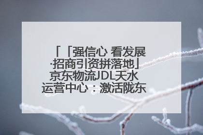 「强信心 看发展·招商引资拼落地」京东物流JDL天水运营中心：激活陇东南区域经济新引擎