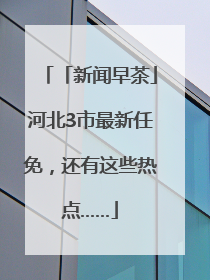 「新闻早茶」河北3市最新任免，还有这些热点……