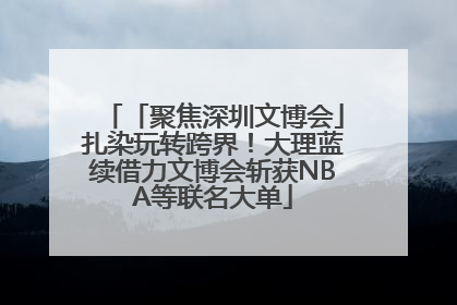 「聚焦深圳文博会」扎染玩转跨界！大理蓝续借力文博会斩获NBA等联名大单