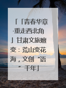 「青春华章·重走西北角」甘肃文旅嬗变：荒山变花海，文创“语”千年