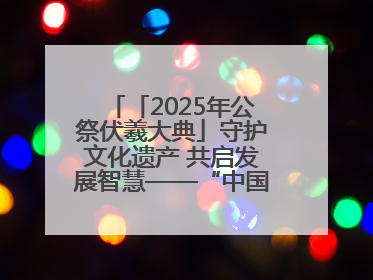 「2025年公祭伏羲大典」守护文化遗产 共启发展智慧——“中国—东盟文化遗产主题对话”侧记