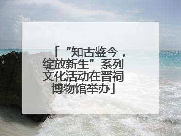 “知古鉴今，绽放新生”系列文化活动在晋祠博物馆举办