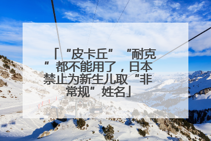 “皮卡丘”“耐克”都不能用了，日本禁止为新生儿取“非常规”姓名