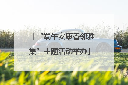 “端午安康香邻雅集”主题活动举办