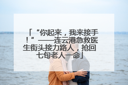 “你起来，我来接手！”——连云港急救医生街头接力路人，抢回七旬老人一命