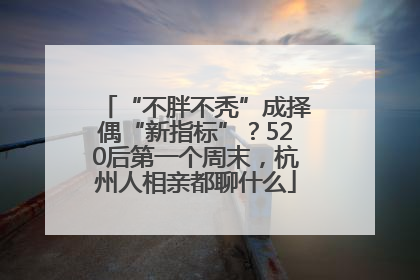 “不胖不秃”成择偶“新指标”？520后第一个周末，杭州人相亲都聊什么