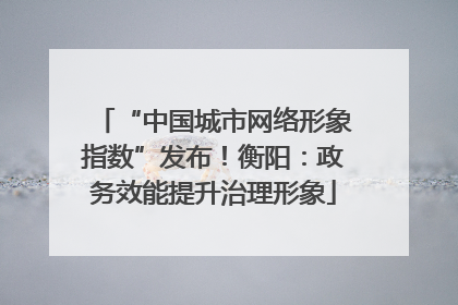 “中国城市网络形象指数”发布！衡阳：政务效能提升治理形象