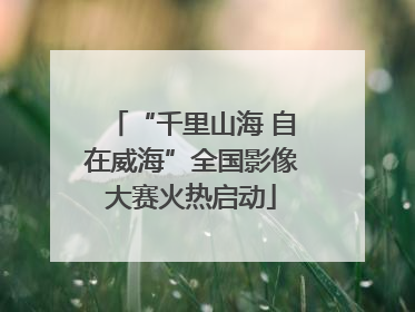“千里山海 自在威海”全国影像大赛火热启动