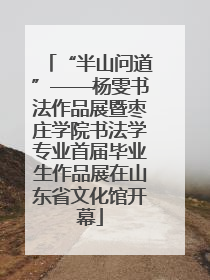 “半山问道”——杨雯书法作品展暨枣庄学院书法学专业首届毕业生作品展在山东省文化馆开幕