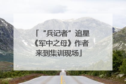 “兵记者”追星《军中之母》作者来到集训现场