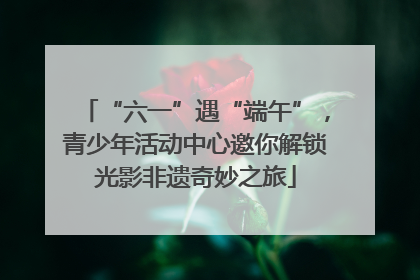 “六一”遇“端午”，青少年活动中心邀你解锁光影非遗奇妙之旅