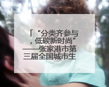 “分类齐参与，低碳新时尚”——张家港市第三届全国城市生活垃圾分类宣传周活动火热开展！