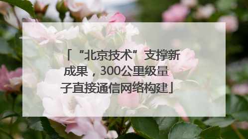 “北京技术”支撑新成果，300公里级量子直接通信网络构建