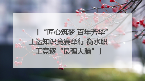 “匠心筑梦 百年芳华”工运知识竞赛举行 衡水职工竞逐“最强大脑”