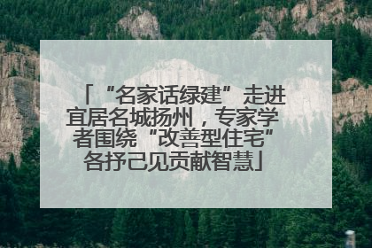 “名家话绿建”走进宜居名城扬州，专家学者围绕“改善型住宅”各抒己见贡献智慧