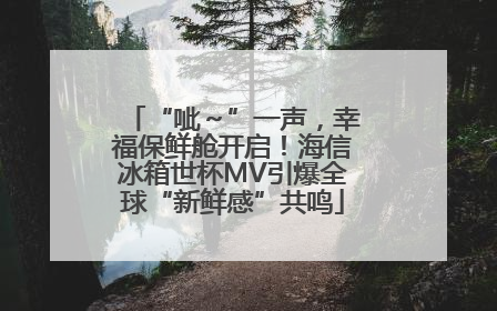 “呲～”一声，幸福保鲜舱开启！海信冰箱世杯MV引爆全球“新鲜感”共鸣