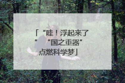 “哇！浮起来了” “国之重器”点燃科学梦