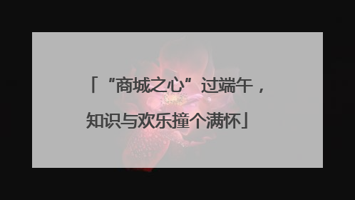“商城之心”过端午，知识与欢乐撞个满怀
