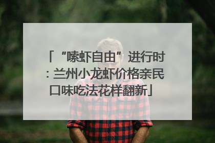 “嗦虾自由”进行时：兰州小龙虾价格亲民口味吃法花样翻新