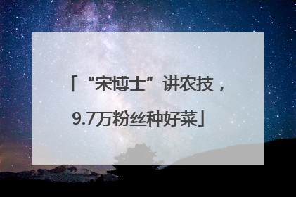 “宋博士”讲农技，9.7万粉丝种好菜