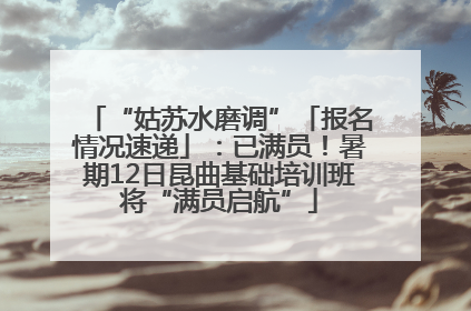 “姑苏水磨调”「报名情况速递」：已满员！暑期12日昆曲基础培训班将“满员启航”