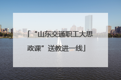 “山东交通职工大思政课”送教进一线