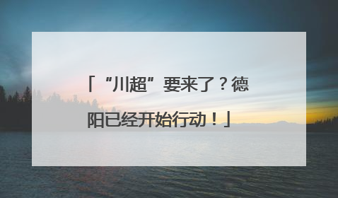 “川超”要来了？德阳已经开始行动！