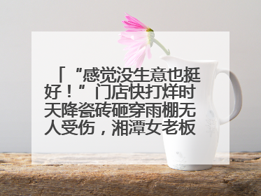 “感觉没生意也挺好！”门店快打烊时天降瓷砖砸穿雨棚无人受伤，湘潭女老板超好心态