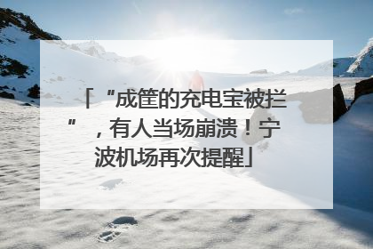 “成筐的充电宝被拦”，有人当场崩溃！宁波机场再次提醒