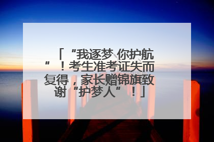 “我逐梦 你护航”！考生准考证失而复得，家长赠锦旗致谢“护梦人”！