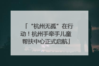 “杭州无孤”在行动！杭州手牵手儿童帮扶中心正式启航