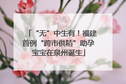 “无”中生有！福建首例“跨市供精”助孕宝宝在泉州诞生