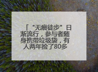 “无痕徒步”日渐流行，参与者随身携带垃圾袋，有人两年捡了80多公斤垃圾