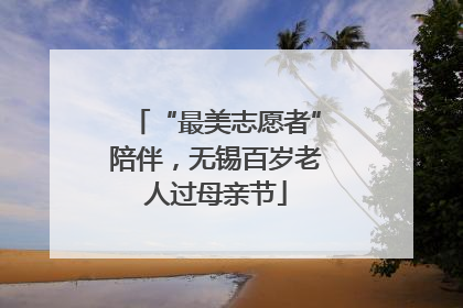 “最美志愿者”陪伴，无锡百岁老人过母亲节