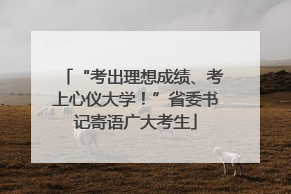 “考出理想成绩、考上心仪大学！”省委书记寄语广大考生