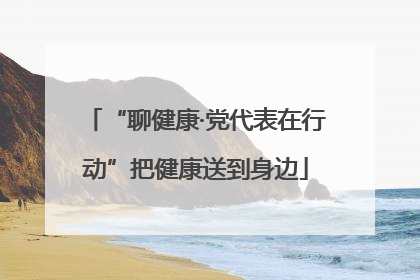 “聊健康·党代表在行动”把健康送到身边