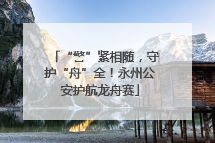 “警”紧相随，守护“舟”全！永州公安护航龙舟赛