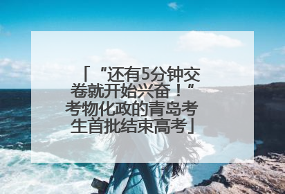 “还有5分钟交卷就开始兴奋！”考物化政的青岛考生首批结束高考