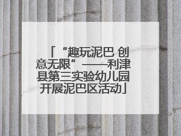 “趣玩泥巴 创意无限”——利津县第三实验幼儿园开展泥巴区活动