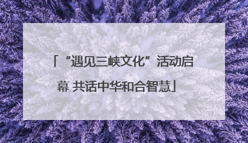 “遇见三峡文化”活动启幕 共话中华和合智慧