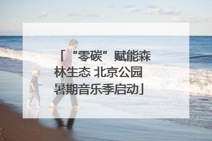 “零碳”赋能森林生态 北京公园暑期音乐季启动