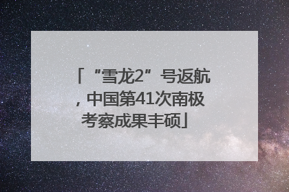 “雪龙2”号返航，中国第41次南极考察成果丰硕