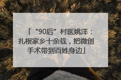 “90后”村医姚洋：扎根家乡十余载，把微创手术带到百姓身边