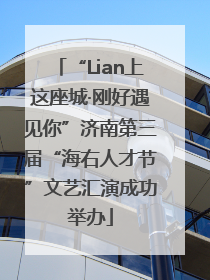 “Lian上这座城·刚好遇见你”济南第三届“海右人才节”文艺汇演成功举办